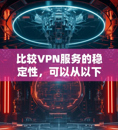 比较VPN服务的稳定性，可以从以下几个方面进行分析