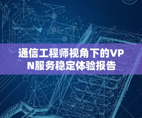 通信工程师视角下的VPN服务稳定体验报告 通信工程师视角下的VPN服务稳定体验报告
