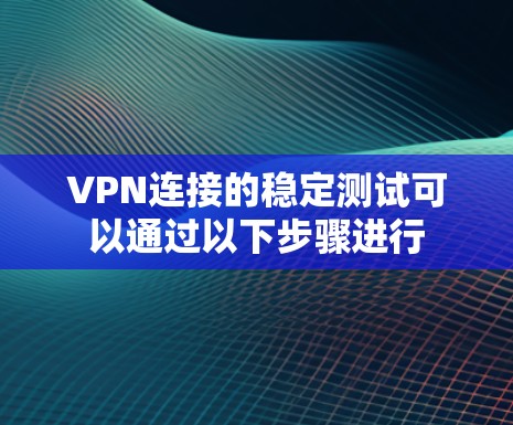 VPN连接的稳定测试可以通过以下步骤进行 VPN连接的稳定测试可以通过以下步骤进行