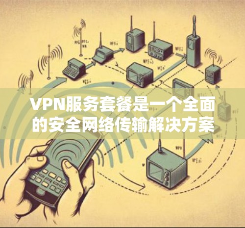 VPN服务套餐是一个全面的安全网络传输解决方案,涵盖了数据传输、加密、流量控制、安全防护、用户体验和价格等多个方面。以下是对这个套餐的详细分析和总结 VPN服务套餐是一个全面的安全网络传输解决方案,涵盖了数据传输、加密、流量控制、安全防护、用户体验和价格等多个方面。以下是对这个套餐的详细分析和总结