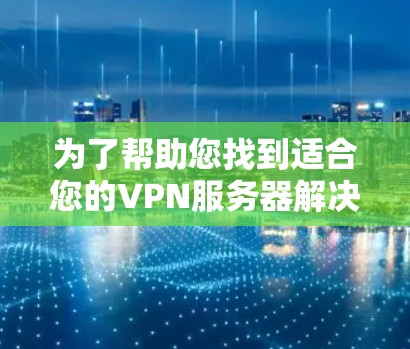 为了帮助您找到适合您的VPN服务器解决方案,以下是详细的步骤和推荐 为了帮助您找到适合您的VPN服务器解决方案,以下是详细的步骤和推荐