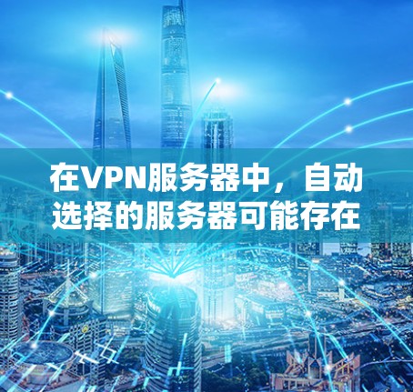 在VPN服务器中，自动选择的服务器可能存在问题，导致无法访问或服务器出现异常。解决此类问题需要从多个角度入手
