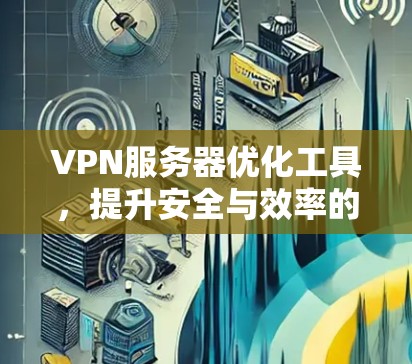 VPN服务器优化工具,提升安全与效率的综合解决方案 VPN服务器优化工具,提升安全与效率的综合解决方案