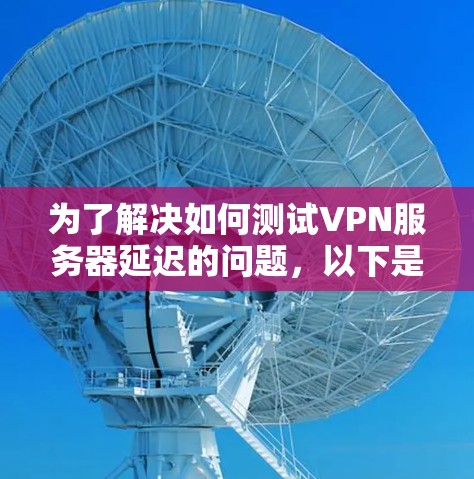 为了解决如何测试VPN服务器延迟的问题,以下是一个逐步的解决方案,涵盖了解决问题的各个方面 为了解决如何测试VPN服务器延迟的问题,以下是一个逐步的解决方案,涵盖了解决问题的各个方面