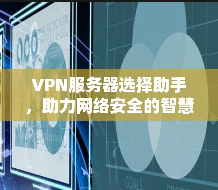 VPN服务器选择助手，助力网络安全的智慧选择