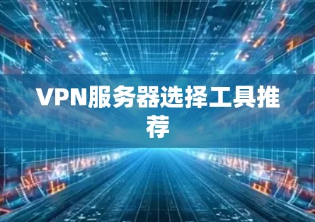 VPN服务器选择工具推荐 VPN服务器选择工具推荐