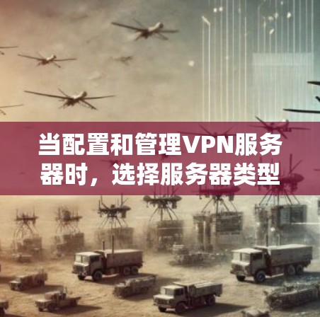 当配置和管理VPN服务器时，选择服务器类型和进行测试是关键步骤。以下是一些详细的指导，帮助您更好地理解和操作