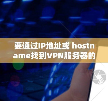 要通过IP地址或 hostname找到VPN服务器的位置,您可以按照以下步骤操作 要通过IP地址或 hostname找到VPN服务器的位置,您可以按照以下步骤操作