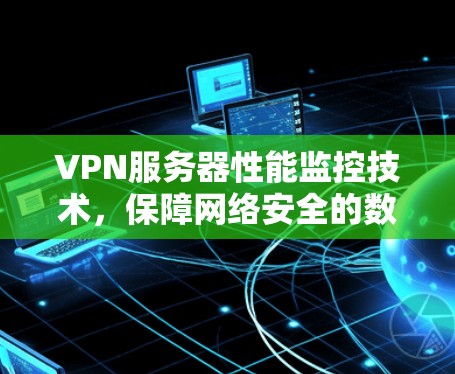 VPN服务器性能监控技术,保障网络安全的数字化解决方案 VPN服务器性能监控技术,保障网络安全的数字化解决方案