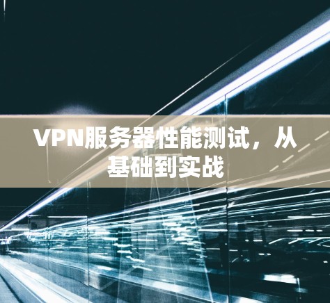 VPN服务器性能测试,从基础到实战 VPN服务器性能测试,从基础到实战