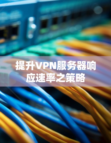 提升VPN服务器响应速率之策略 提升VPN服务器响应速率之策略