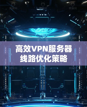 高效VPN服务器线路优化策略 高效VPN服务器线路优化策略