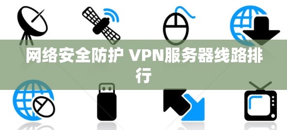 网络安全防护 VPN服务器线路排行 网络安全防护 VPN服务器线路排行