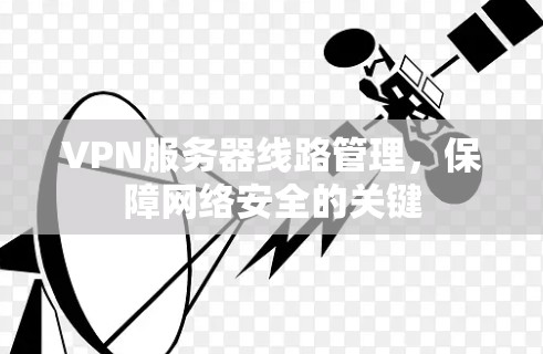 VPN服务器线路管理,保障网络安全的关键 VPN服务器线路管理,保障网络安全的关键