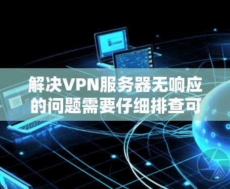 解决VPN服务器无响应的问题需要仔细排查可能的原因，并采取相应的措施。以下是一些常见问题的解决方案