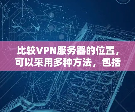 比较VPN服务器的位置，可以采用多种方法，包括手动访问服务器、使用比较工具、查看服务器的详细信息等。以下是一些方法和步骤，帮助您有效地比较多个VPN服务器的位置