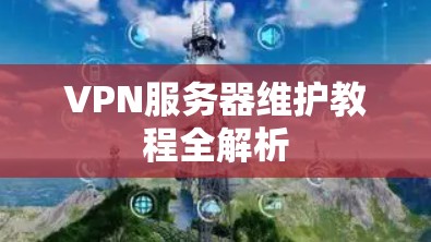 VPN服务器维护教程全解析 VPN服务器维护教程全解析