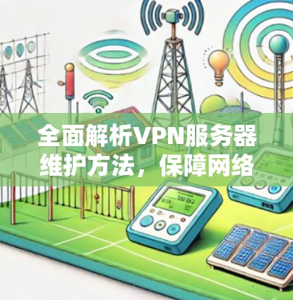 全面解析VPN服务器维护方法，保障网络安全与稳定