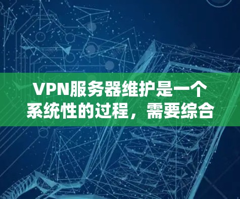 VPN服务器维护是一个系统性的过程，需要综合考虑多个方面来确保其安全、稳定和高效运行。以下是一步步的步骤和建议