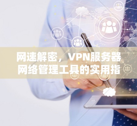 网速解密,VPN服务器网络管理工具的实用指南 网速解密,VPN服务器网络管理工具的实用指南