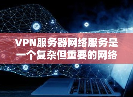 VPN服务器网络服务是一个复杂但重要的网络技术，涉及多个方面和步骤。为了全面理解和掌握这些服务，可以按照以下步骤进行学习