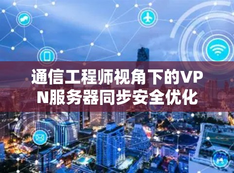 通信工程师视角下的VPN服务器同步安全优化