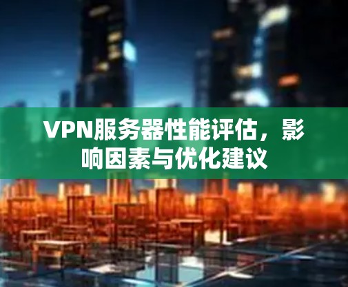 VPN服务器性能评估,影响因素与优化建议 VPN服务器性能评估,影响因素与优化建议