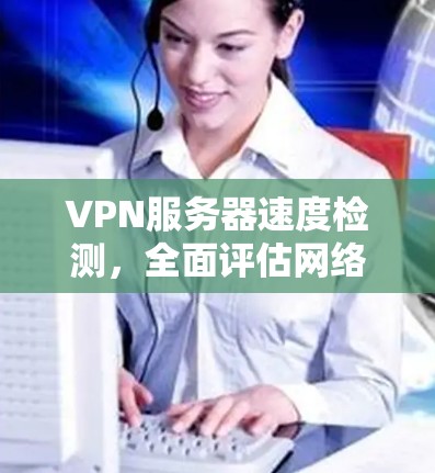 VPN服务器速度检测,全面评估网络流量状态 VPN服务器速度检测,全面评估网络流量状态
