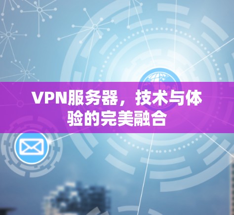 VPN服务器，技术与体验的完美融合