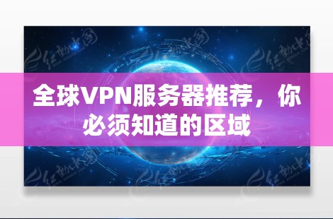 全球VPN服务器推荐，你必须知道的区域