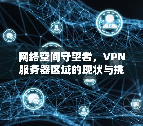 网络空间守望者,VPN服务器区域的现状与挑战 网络空间守望者,VPN服务器区域的现状与挑战