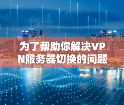 为了帮助你解决VPN服务器切换的问题,以下是一些推荐的VPN服务器切换软件,并根据你的需求选择合适的工具 为了帮助你解决VPN服务器切换的问题,以下是一些推荐的VPN服务器切换软件,并根据你的需求选择合适的工具