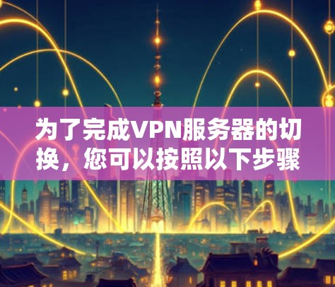 为了完成VPN服务器的切换,您可以按照以下步骤进行 为了完成VPN服务器的切换,您可以按照以下步骤进行