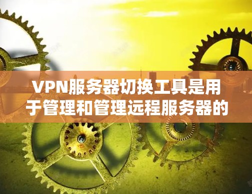 VPN服务器切换工具是用于管理和管理远程服务器的软件，以下是几种常见的工具及其功能