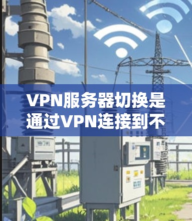 VPN服务器切换是通过VPN连接到不同的服务器进行操作，常见的场景包括部署服务器、部署应用、管理服务器等。以下是VPN服务器切换的主要步骤和注意事项