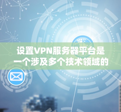 设置VPN服务器平台是一个涉及多个技术领域的系统工程，主要包括以下几个步骤和注意事项