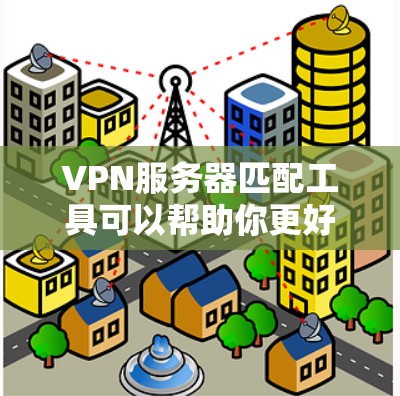 VPN服务器匹配工具可以帮助你更好地选择和配置VPN服务器，以确保安全、可靠和高效。以下是一些实用的步骤和信息，帮助你更好地使用这些工具