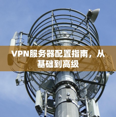 VPN服务器配置指南,从基础到高级 VPN服务器配置指南,从基础到高级