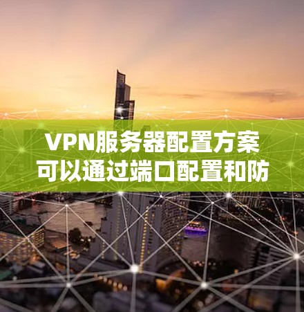 VPN服务器配置方案可以通过端口配置和防火墙选项两种方法实现。以下是一个详细的步骤指南，帮助您实现VPN服务器配置
