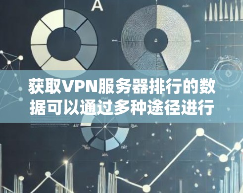 获取VPN服务器排行的数据可以通过多种途径进行，以下是一些系统性的方法，帮助您有效地获取所需信息