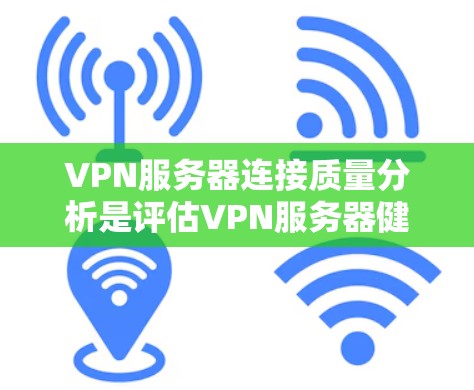 VPN服务器连接质量分析是评估VPN服务器健康、稳定性和用户体验的重要指标。以下是VPN服务器连接质量的分析要点和常见问题