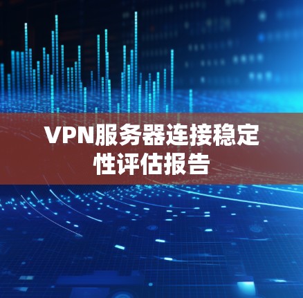VPN服务器连接稳定性评估报告 VPN服务器连接稳定性评估报告