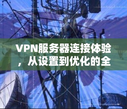 VPN服务器连接体验，从设置到优化的全攻略