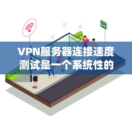 VPN服务器连接速度测试是一个系统性的过程，旨在评估VPN服务器的连接性能。以下是对该过程的详细总结和步骤说明