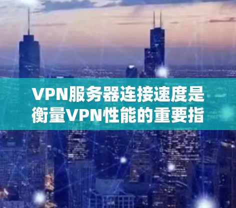 VPN服务器连接速度是衡量VPN性能的重要指标，通常由以下因素影响