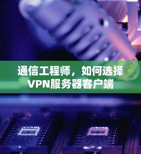 通信工程师，如何选择VPN服务器客户端