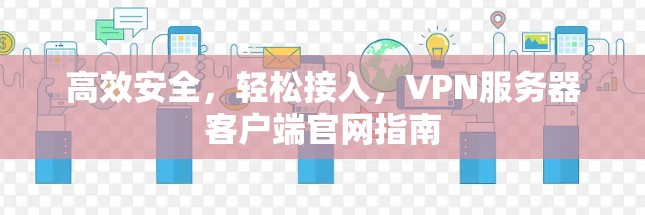 高效安全，轻松接入，VPN服务器客户端官网指南