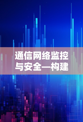 通信网络监控与安全—构建全方位通信防护体系