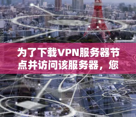 为了下载VPN服务器节点并访问该服务器，您可以按照以下步骤进行操作