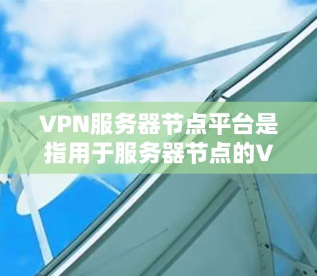VPN服务器节点平台是指用于服务器节点的VPN设备或软件,旨在提供VPN连接,保护服务器节点的安全。以下是对VPN服务器节点平台的详细介绍 VPN服务器节点平台是指用于服务器节点的VPN设备或软件,旨在提供VPN连接,保护服务器节点的安全。以下是对VPN服务器节点平台的详细介绍